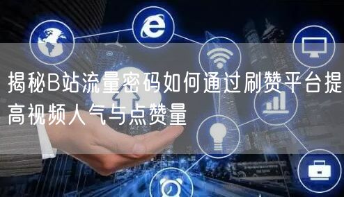 揭秘B站流量密码如何通过刷赞平台提高视频人气与点赞量