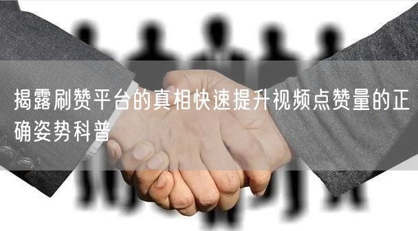揭露刷赞平台的真相快速提升视频点赞量的正确姿势科普