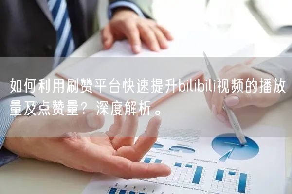 如何利用刷赞平台快速提升bilibili视频的播放量及点赞量？深度解析。