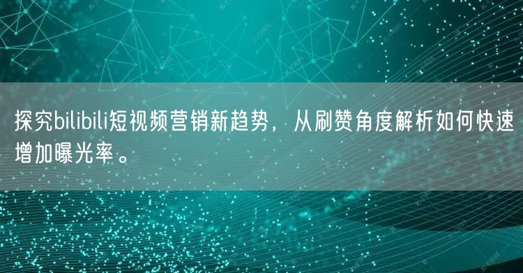 探究bilibili短视频营销新趋势，从刷赞角度解析如何快速增加曝光率。