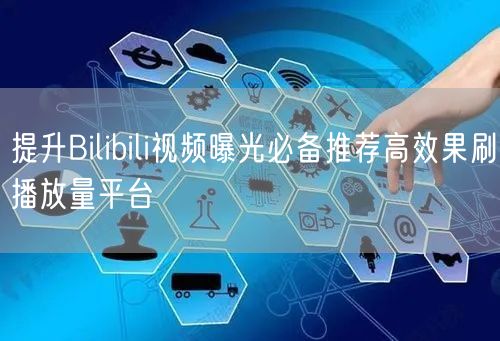 提升Bilibili视频曝光必备推荐高效果刷播放量平台