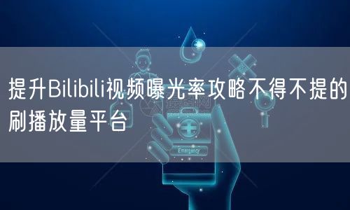 提升Bilibili视频曝光率攻略不得不提的刷播放量平台