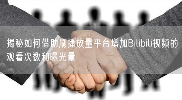 揭秘如何借助刷播放量平台增加Bilibili视频的观看次数和曝光量