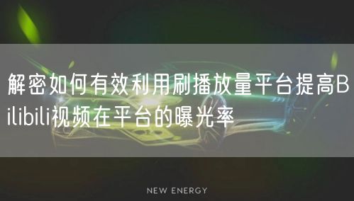 解密如何有效利用刷播放量平台提高Bilibili视频在平台的曝光率