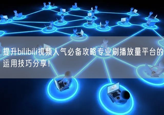 提升bilibili视频人气必备攻略专业刷播放量平台的运用技巧分享！