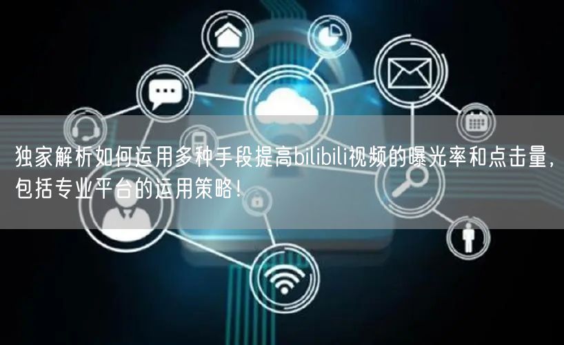 独家解析如何运用多种手段提高bilibili视频的曝光率和点击量，包括专业平台的