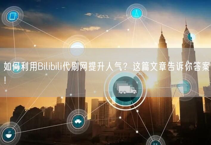 如何利用Bilibili代刷网提升人气？这篇文章告诉你答案！