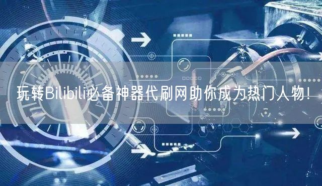 玩转Bilibili必备神器代刷网助你成为热门人物！