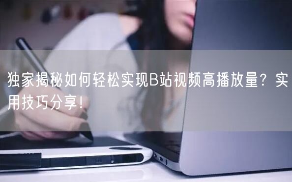 独家揭秘如何轻松实现B站视频高播放量？实用技巧分享！