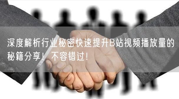 深度解析行业秘密快速提升B站视频播放量的秘籍分享！不容错过！