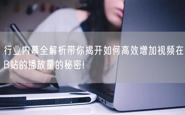 行业内幕全解析带你揭开如何高效增加视频在B站的播放量的秘密!