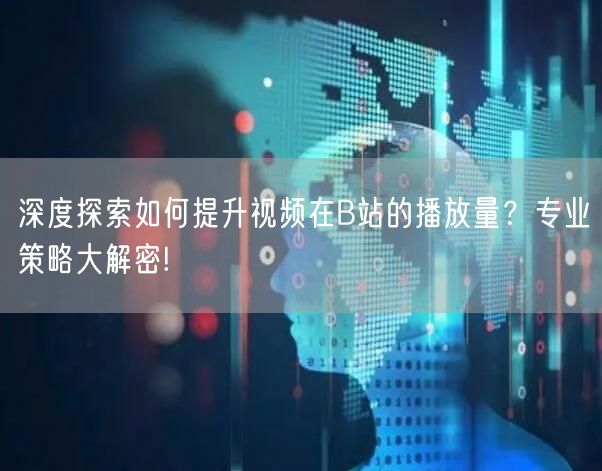 深度探索如何提升视频在B站的播放量？专业策略大解密!