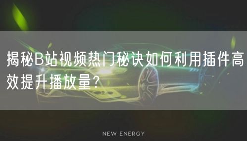 揭秘B站视频热门秘诀如何利用插件高效提升播放量？