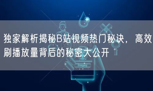 独家解析揭秘B站视频热门秘诀，高效刷播放量背后的秘密大公开