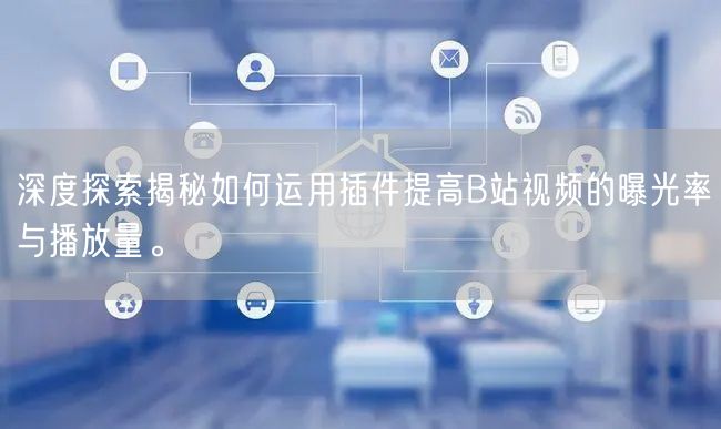 深度探索揭秘如何运用插件提高B站视频的曝光率与播放量。