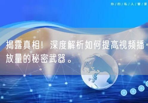 揭露真相！深度解析如何提高视频播放量的秘密武器。