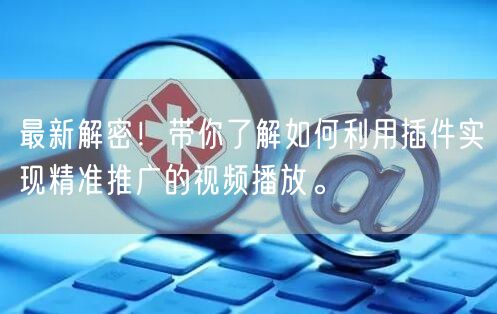 最新解密！带你了解如何利用插件实现精准推广的视频播放。