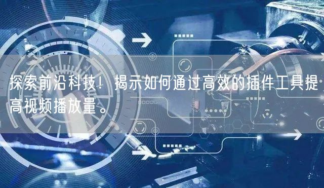 探索前沿科技！揭示如何通过高效的插件工具提高视频播放量。
