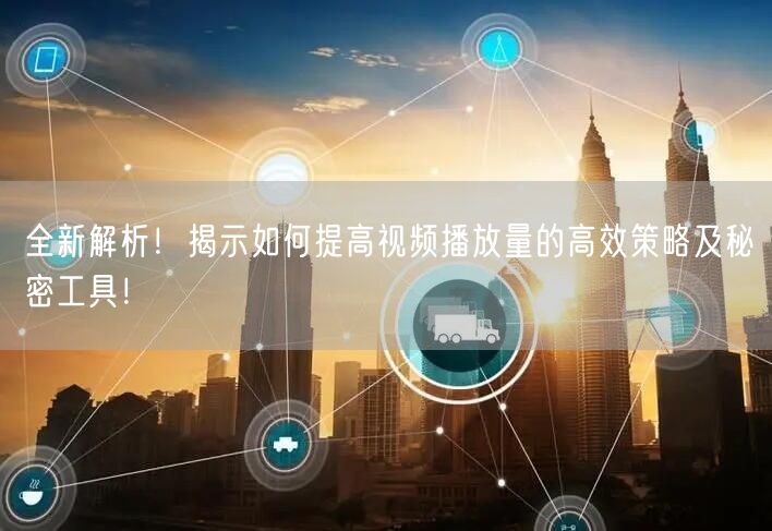 全新解析！揭示如何提高视频播放量的高效策略及秘密工具！