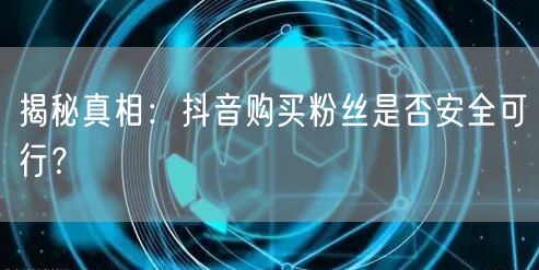 揭秘真相：抖音购买粉丝是否安全可行？