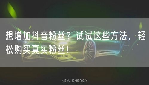 想增加抖音粉丝？试试这些方法，轻松购买真实粉丝！