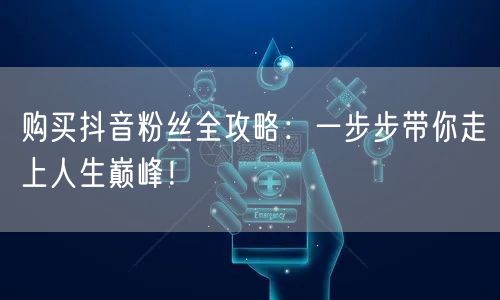 购买抖音粉丝全攻略：一步步带你走上人生巅峰！