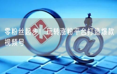 零粉丝起步！玩转涨粉平台打造爆款视频号