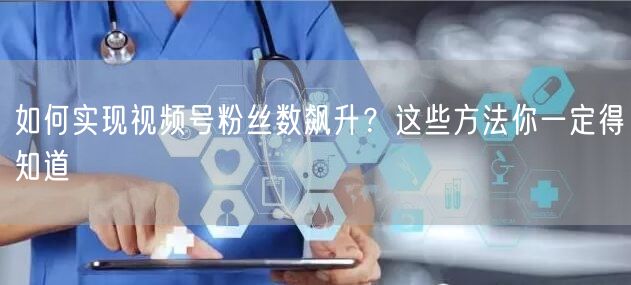 如何实现视频号粉丝数飙升？这些方法你一定得知道
