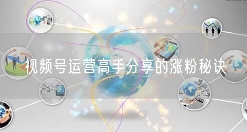 视频号运营高手分享的涨粉秘诀