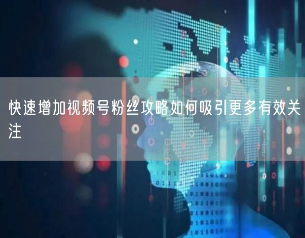 快速增加视频号粉丝攻略如何吸引更多有效关注