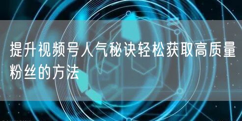 提升视频号人气秘诀轻松获取高质量粉丝的方法