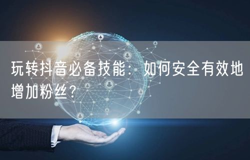 玩转抖音必备技能：如何安全有效地增加粉丝？