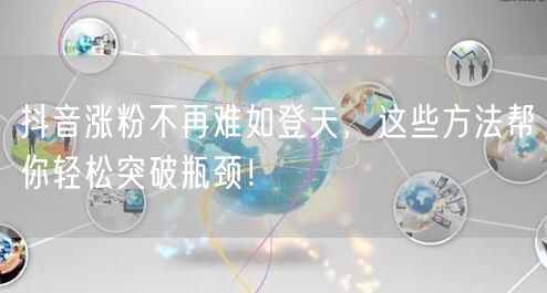 抖音涨粉不再难如登天，这些方法帮你轻松突破瓶颈！