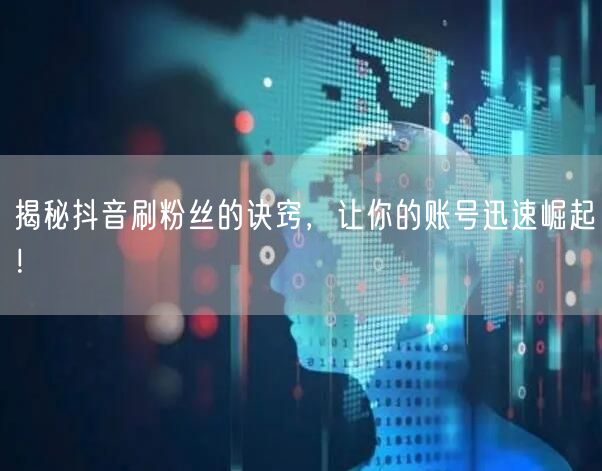 揭秘抖音刷粉丝的诀窍，让你的账号迅速崛起！