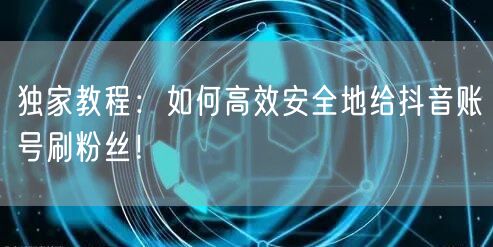 独家教程：如何高效安全地给抖音账号刷粉丝！