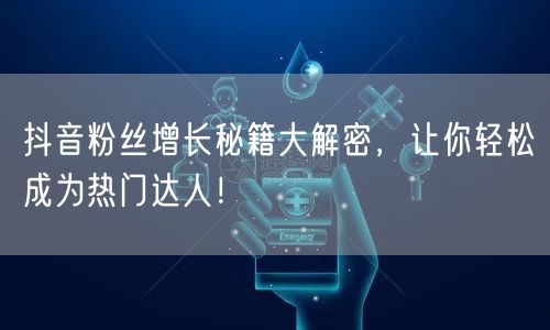 抖音粉丝增长秘籍大解密，让你轻松成为热门达人！