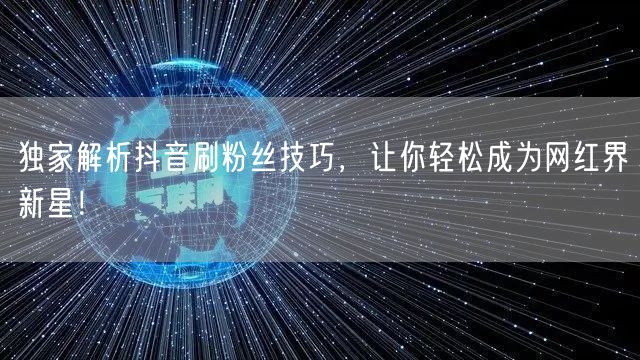 独家解析抖音刷粉丝技巧，让你轻松成为网红界新星！