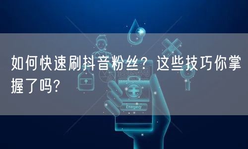 如何快速刷抖音粉丝？这些技巧你掌握了吗?