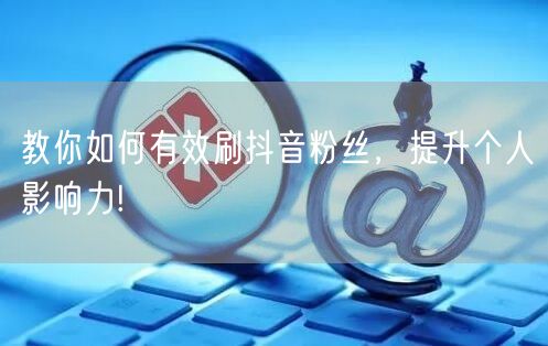 教你如何有效刷抖音粉丝，提升个人影响力!