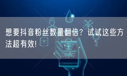 想要抖音粉丝数量翻倍？试试这些方法超有效!