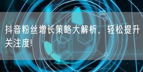 抖音粉丝增长策略大解析，轻松提升关注度!