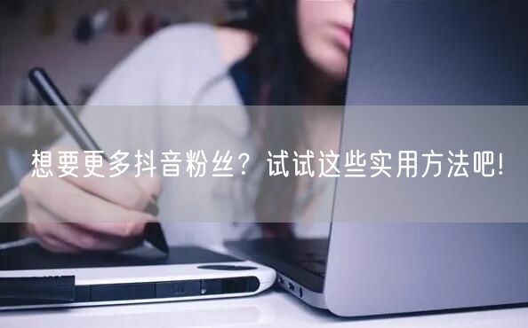 想要更多抖音粉丝？试试这些实用方法吧!