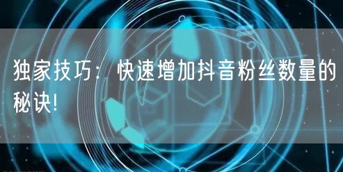 独家技巧：快速增加抖音粉丝数量的秘诀!