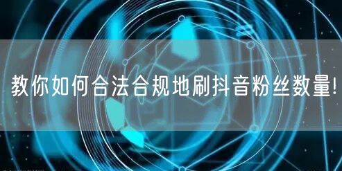 教你如何合法合规地刷抖音粉丝数量!