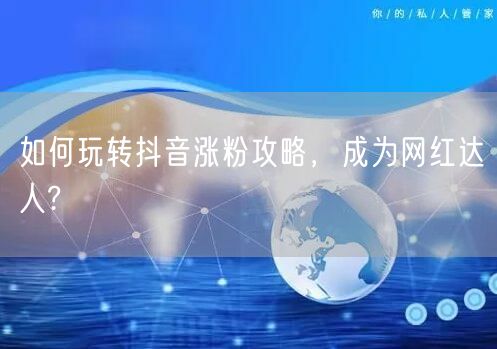 如何玩转抖音涨粉攻略，成为网红达人?