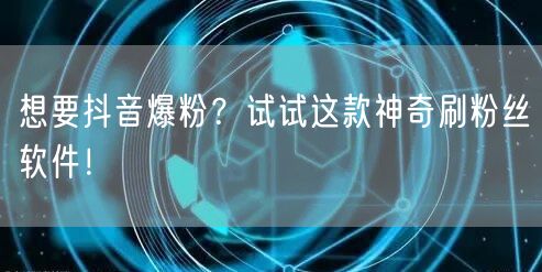 想要抖音爆粉？试试这款神奇刷粉丝软件！