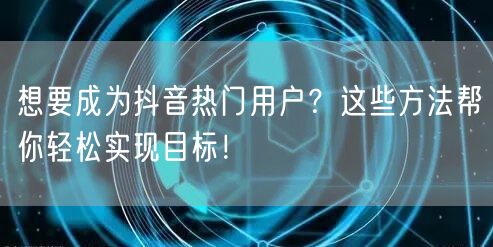 想要成为抖音热门用户？这些方法帮你轻松实现目标！