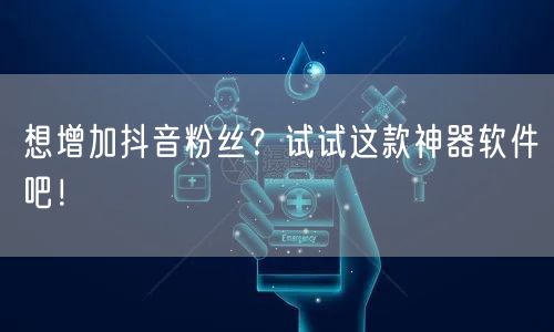 想增加抖音粉丝？试试这款神器软件吧！