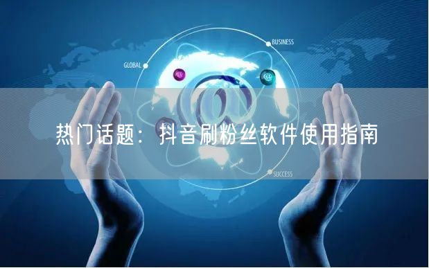 热门话题：抖音刷粉丝软件使用指南