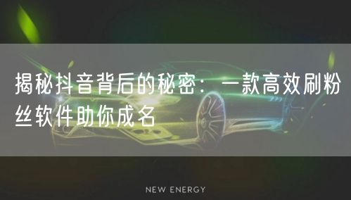揭秘抖音背后的秘密：一款高效刷粉丝软件助你成名